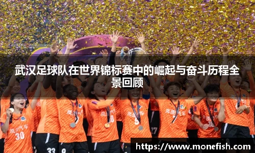 武汉足球队在世界锦标赛中的崛起与奋斗历程全景回顾