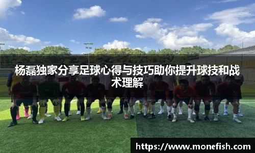 杨磊独家分享足球心得与技巧助你提升球技和战术理解