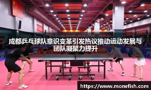 成都乒乓球队意识变革引发热议推动运动发展与团队凝聚力提升